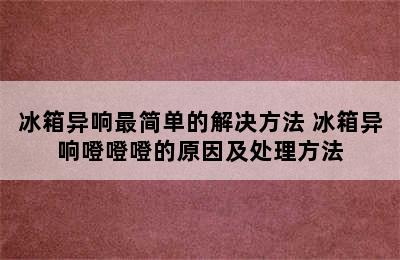 冰箱异响最简单的解决方法 冰箱异响噔噔噔的原因及处理方法